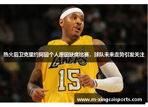 热火后卫克里约阿因个人原因缺席比赛，球队未来走势引发关注