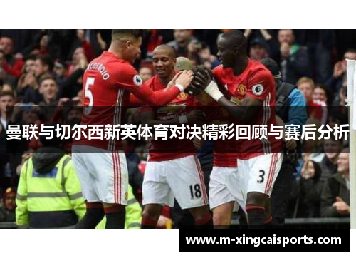 曼联与切尔西新英体育对决精彩回顾与赛后分析