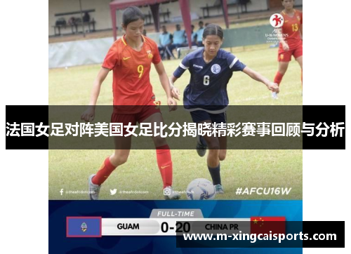 法国女足对阵美国女足比分揭晓精彩赛事回顾与分析